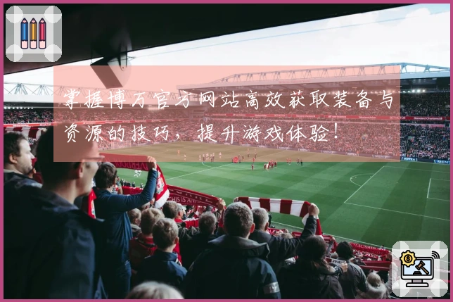 掌握博万官方网站高效获取装备与资源的技巧，提升游戏体验！