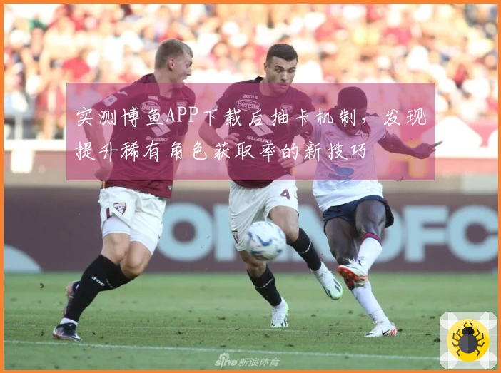 实测博鱼APP下载后抽卡机制，发现提升稀有角色获取率的新技巧
