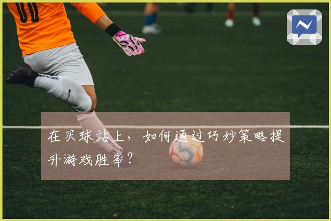 在买球站上，如何通过巧妙策略提升游戏胜率？