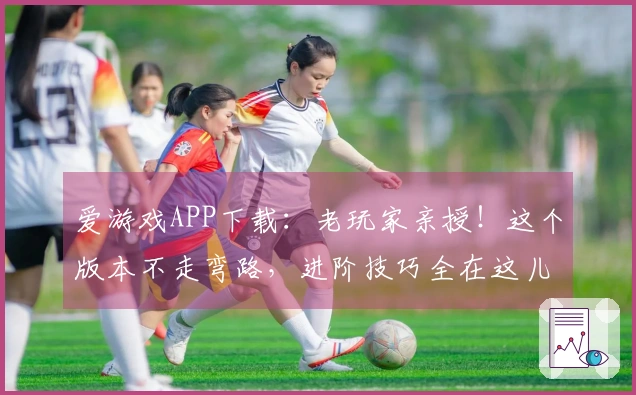 爱游戏APP下载：老玩家亲授！这个版本不走弯路，进阶技巧全在这儿了