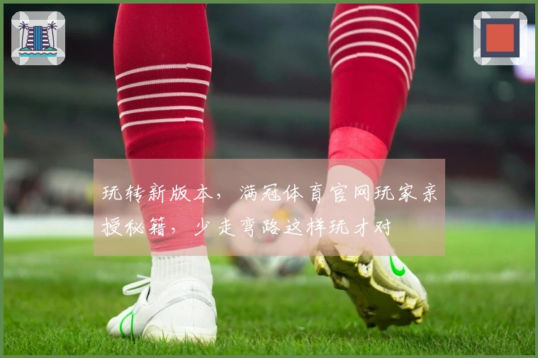 玩转新版本，满冠体育官网玩家亲授秘籍，少走弯路这样玩才对