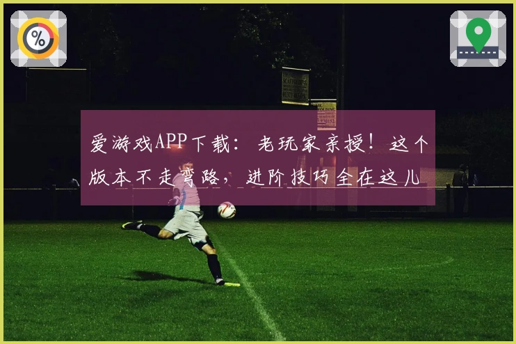 爱游戏APP下载：老玩家亲授！这个版本不走弯路，进阶技巧全在这儿了