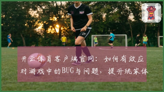 开云体育客户端官网：如何有效应对游戏中的BUG与问题，提升玩家体验