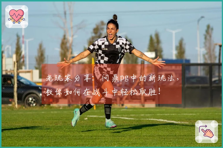 老玩家分享：问鼎pg中的新玩法，教你如何在战斗中轻松取胜！