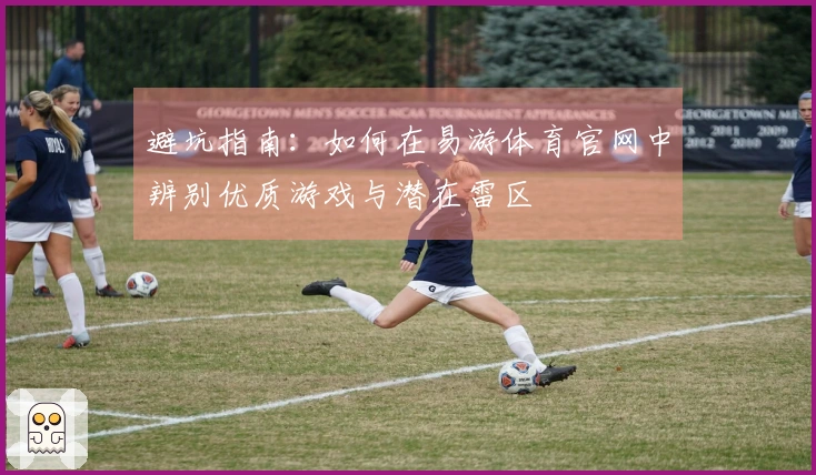 避坑指南：如何在易游体育官网中辨别优质游戏与潜在雷区