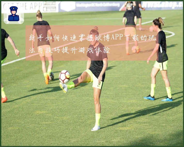 新手如何快速掌握欧博APP下载的玩法与技巧提升游戏体验