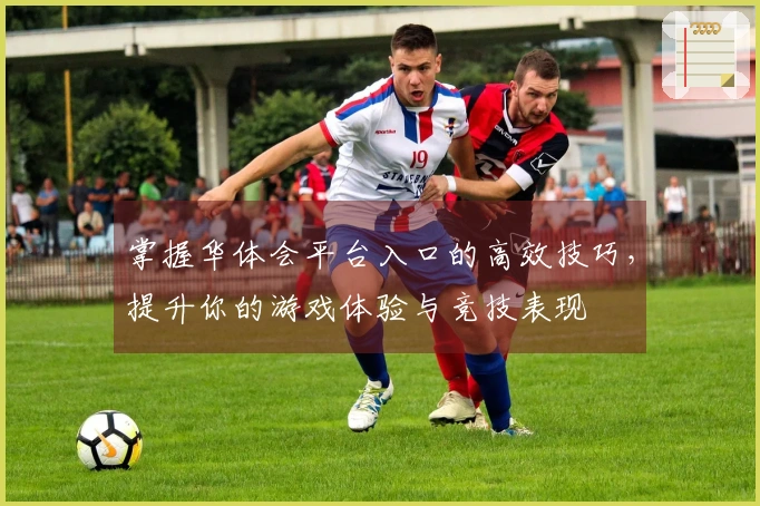 掌握华体会平台入口的高效技巧，提升你的游戏体验与竞技表现