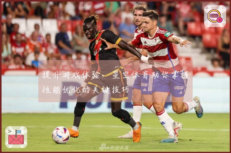 提升游戏体验，星空体育助你掌握性能优化的关键技巧