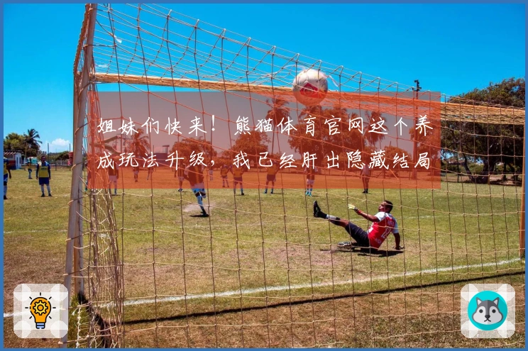 姐妹们快来！熊猫体育官网这个养成玩法升级，我已经肝出隐藏结局啦！