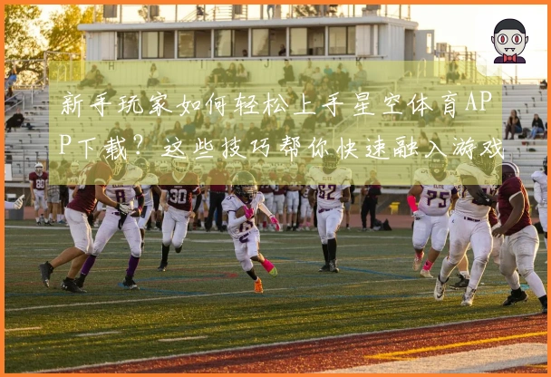 新手玩家如何轻松上手星空体育APP下载？这些技巧帮你快速融入游戏世界！