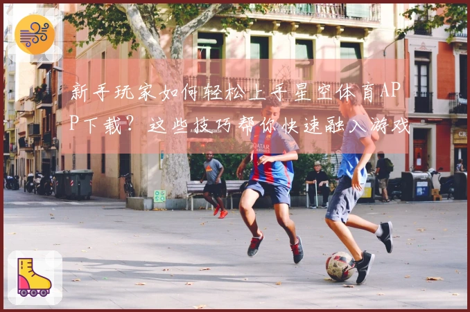 新手玩家如何轻松上手星空体育APP下载？这些技巧帮你快速融入游戏世界！