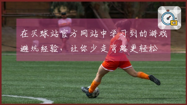 在买球站官方网站中学习到的游戏避坑经验，让你少走弯路更轻松