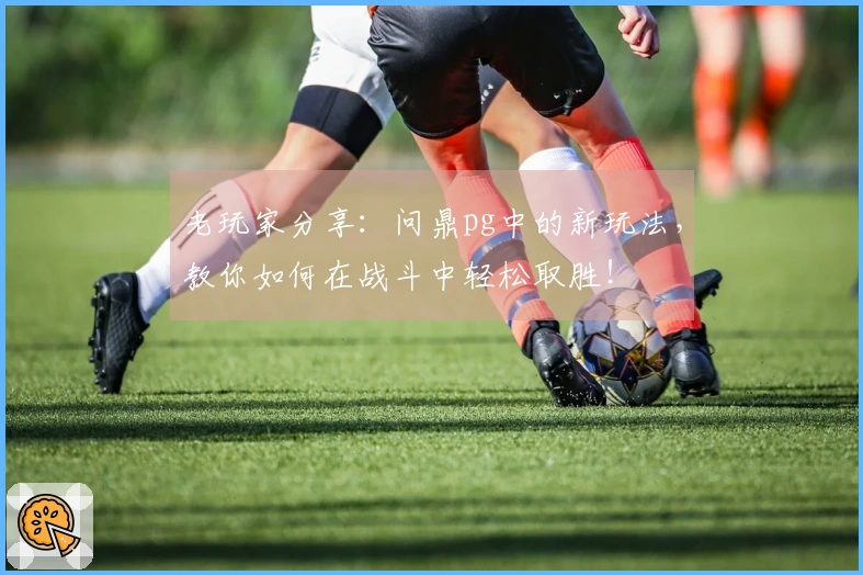 老玩家分享：问鼎pg中的新玩法，教你如何在战斗中轻松取胜！