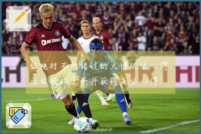 你绝对不能错过的火博玩法心得，让你轻松上手并获得高分心得！