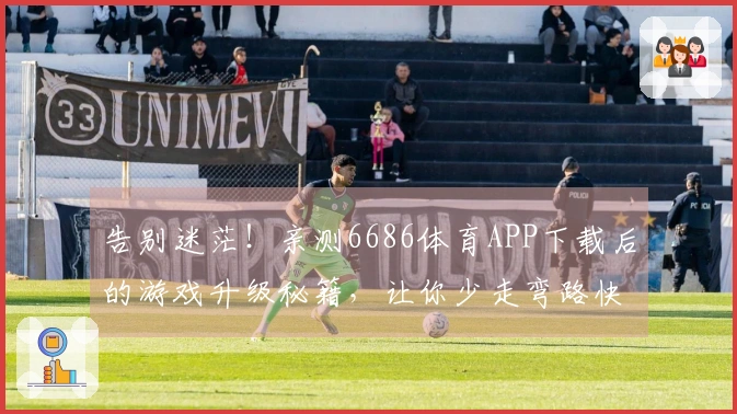 告别迷茫！亲测6686体育APP下载后的游戏升级秘籍，让你少走弯路快人一步