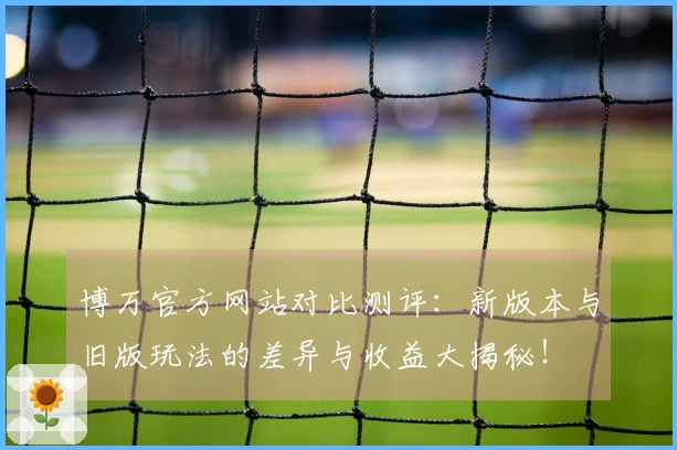 博万官方网站对比测评：新版本与旧版玩法的差异与收益大揭秘！
