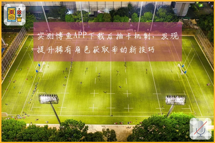 实测博鱼APP下载后抽卡机制，发现提升稀有角色获取率的新技巧