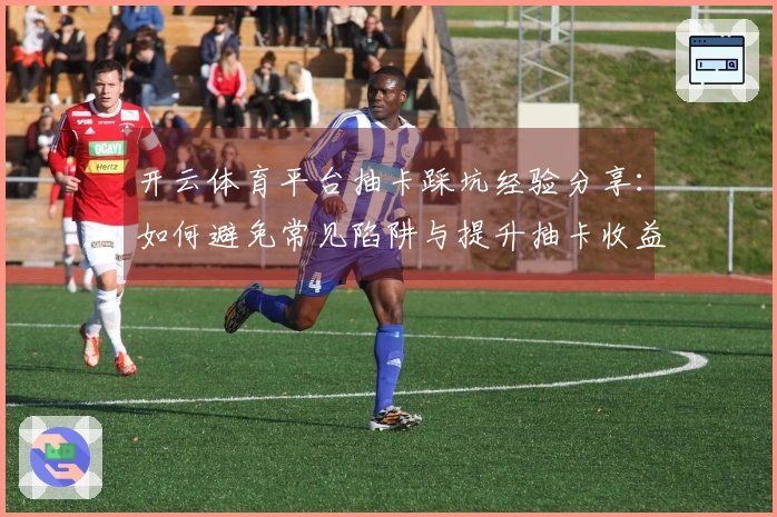 开云体育平台抽卡踩坑经验分享:如何避免常见陷阱与提升抽卡收益