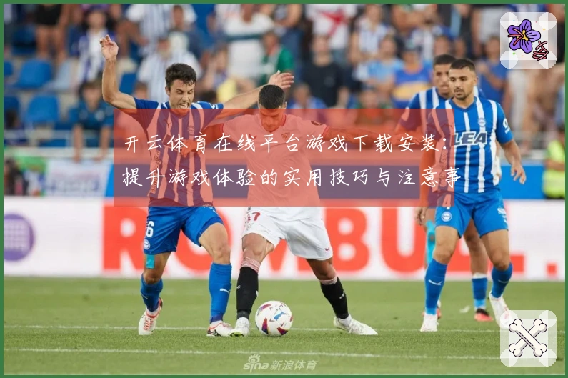 开云体育在线平台游戏下载安装：提升游戏体验的实用技巧与注意事项