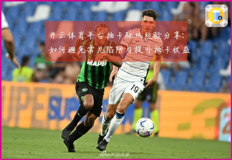 开云体育平台抽卡踩坑经验分享：如何避免常见陷阱与提升抽卡收益