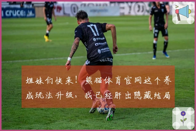 姐妹们快来！熊猫体育官网这个养成玩法升级，我已经肝出隐藏结局啦！