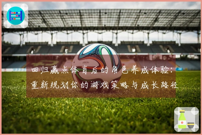回归赢点体育后的角色养成体验：重新规划你的游戏策略与成长路径